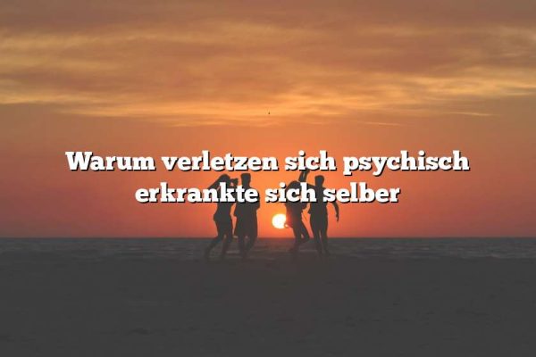 Warum verletzen sich psychisch erkrankte sich selber