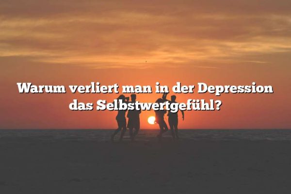 Warum verliert man in der Depression das Selbstwertgefühl?