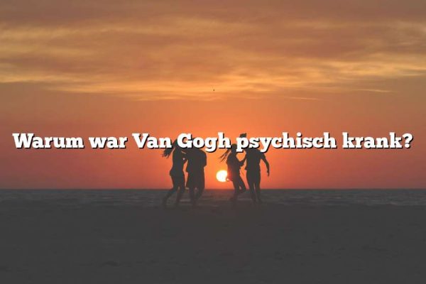 Warum war Van Gogh psychisch krank?