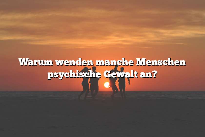 Warum wenden manche Menschen psychische Gewalt an?