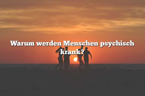 Warum werden Menschen psychisch krank?