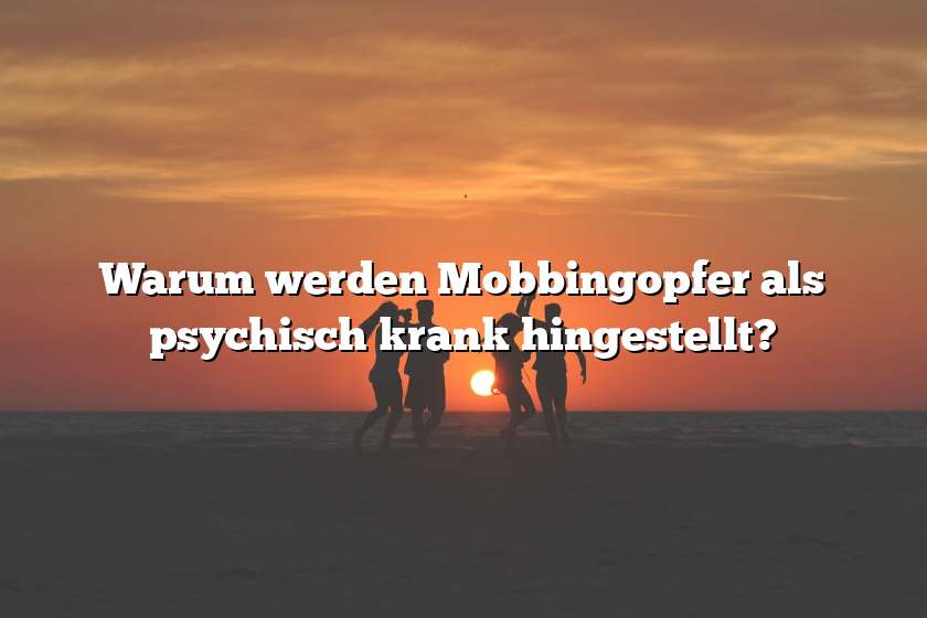 Warum werden Mobbingopfer als psychisch krank hingestellt?