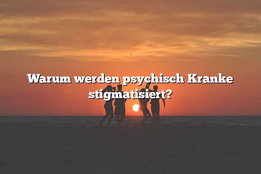 Warum werden psychisch Kranke stigmatisiert?