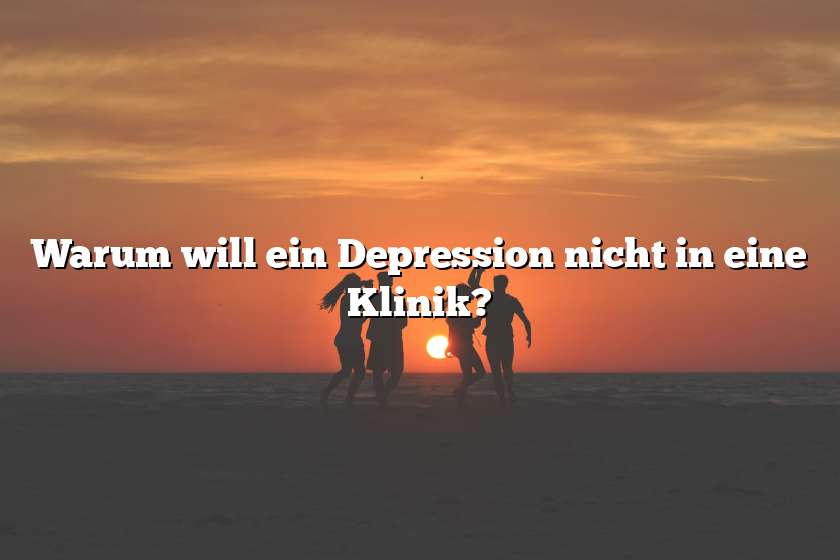 Warum will ein Depression nicht in eine Klinik?