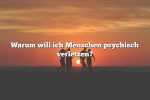 Warum will ich Menschen psychisch verletzen?