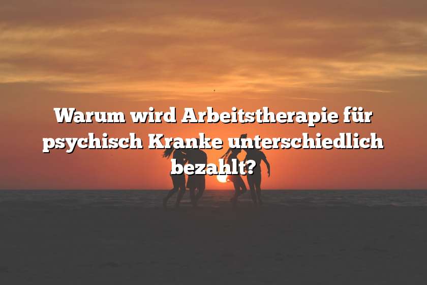 Warum wird Arbeitstherapie für psychisch Kranke unterschiedlich bezahlt?