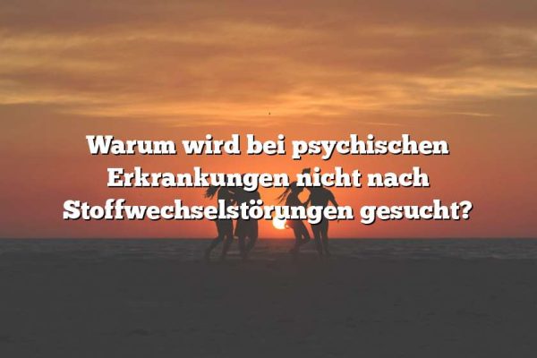 Warum wird bei psychischen Erkrankungen nicht nach Stoffwechselstörungen gesucht?