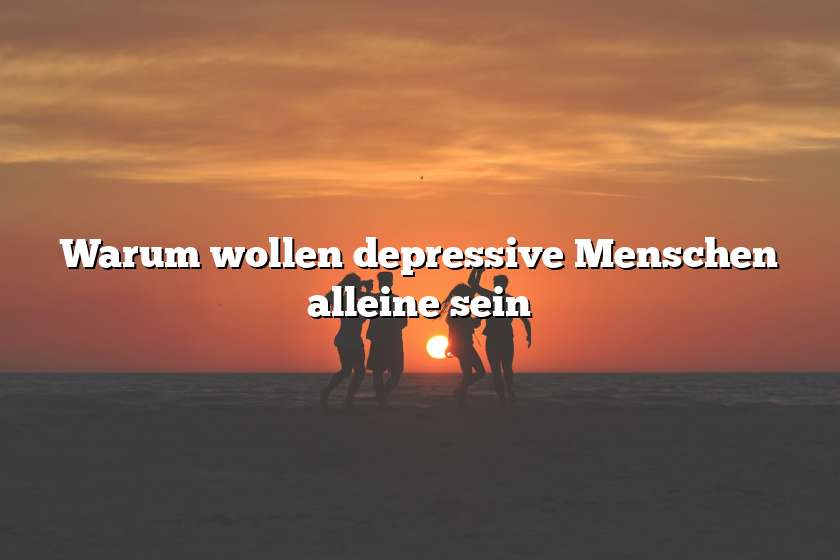 Warum wollen depressive Menschen alleine sein