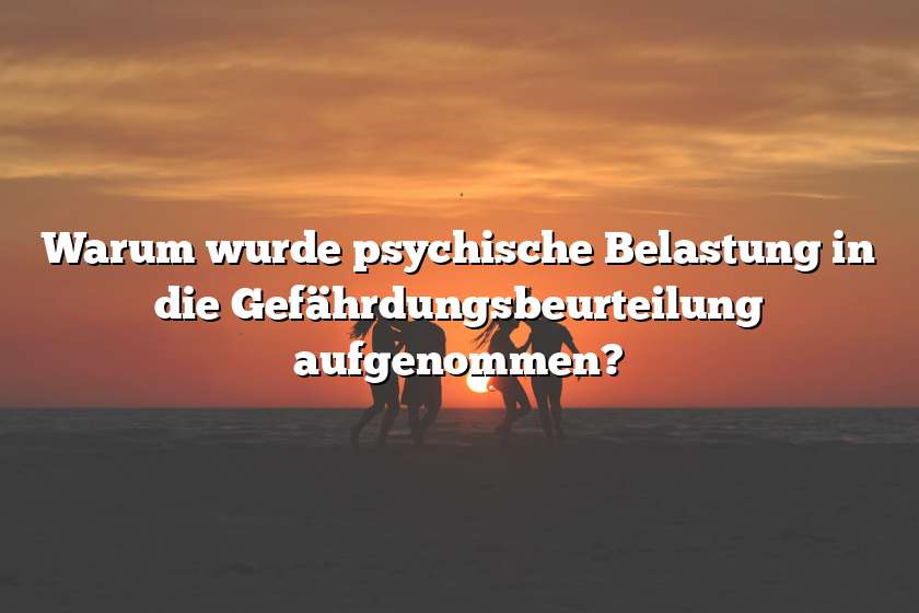 Warum wurde psychische Belastung in die Gefährdungsbeurteilung aufgenommen?