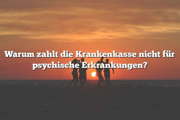 Warum zahlt die Krankenkasse nicht für psychische Erkrankungen?