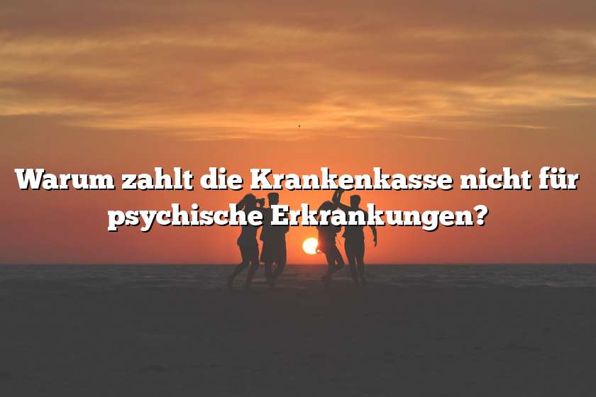 Warum zahlt die Krankenkasse nicht für psychische Erkrankungen?