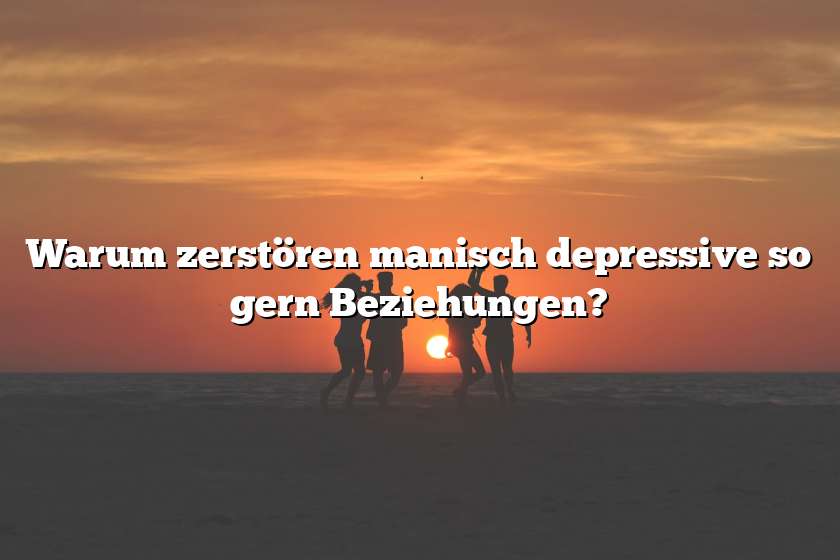 Warum zerstören manisch depressive so gern Beziehungen?