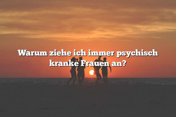 Warum ziehe ich immer psychisch kranke Frauen an?