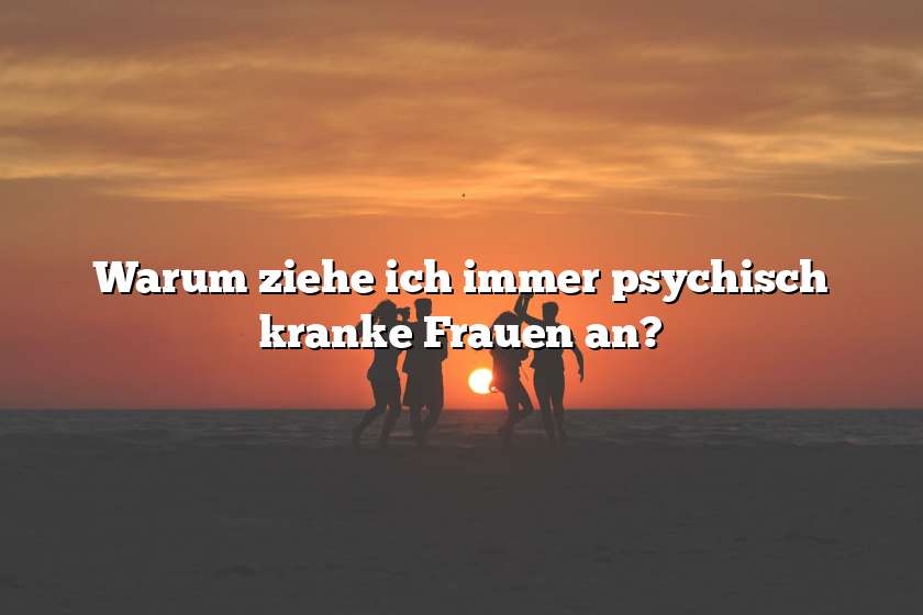 Warum ziehe ich immer psychisch kranke Frauen an?