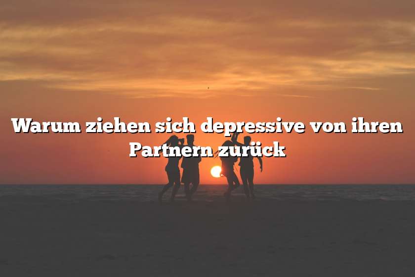 Warum ziehen sich depressive von ihren Partnern zurück