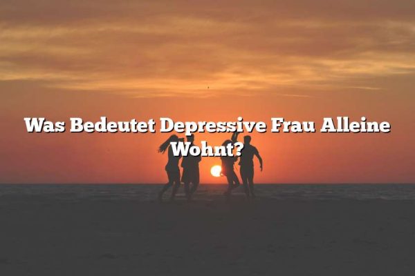 Was Bedeutet Depressive Frau Alleine Wohnt?