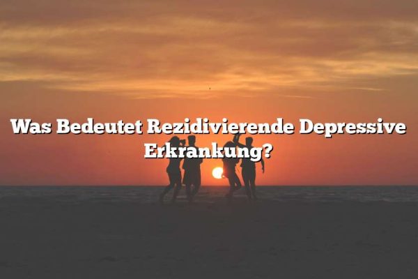 Was Bedeutet Rezidivierende Depressive Erkrankung?