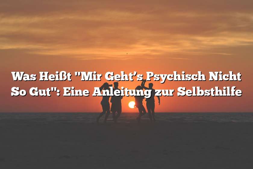 Was Heißt "Mir Geht’s Psychisch Nicht So Gut": Eine Anleitung zur Selbsthilfe