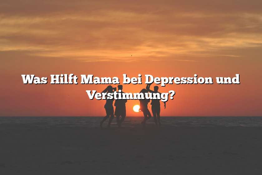 Was Hilft Mama bei Depression und Verstimmung?