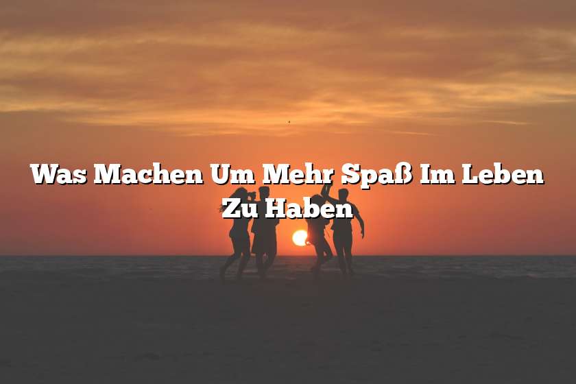 Was Machen Um Mehr Spaß Im Leben Zu Haben