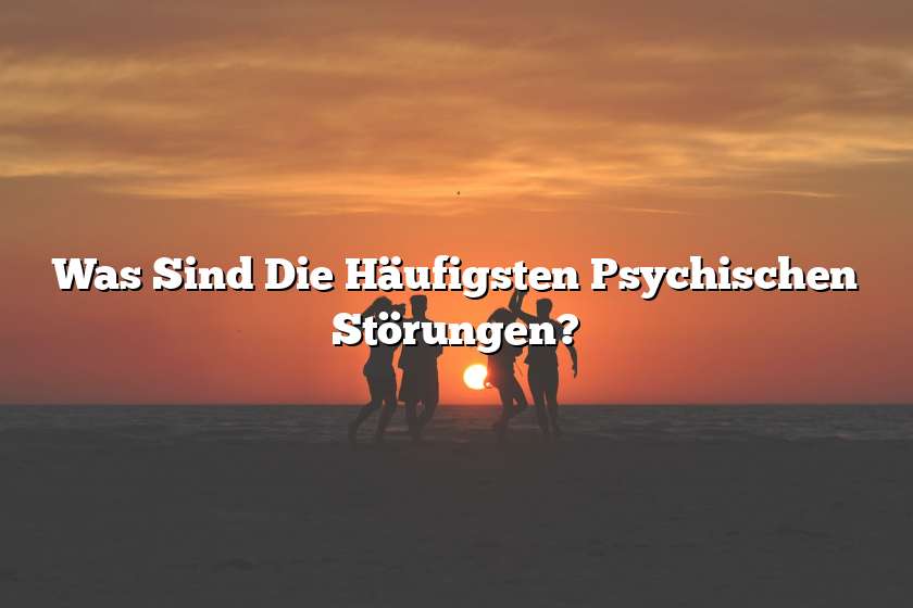 Was Sind Die Häufigsten Psychischen Störungen?