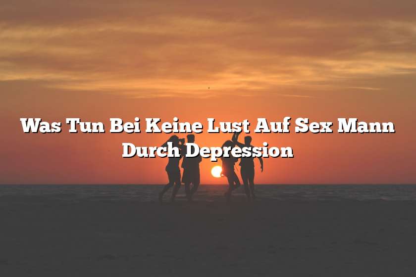 Was Tun Bei Keine Lust Auf Sex Mann Durch Depression