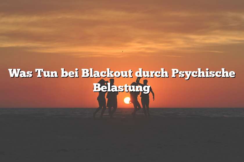 Was Tun bei Blackout durch Psychische Belastung