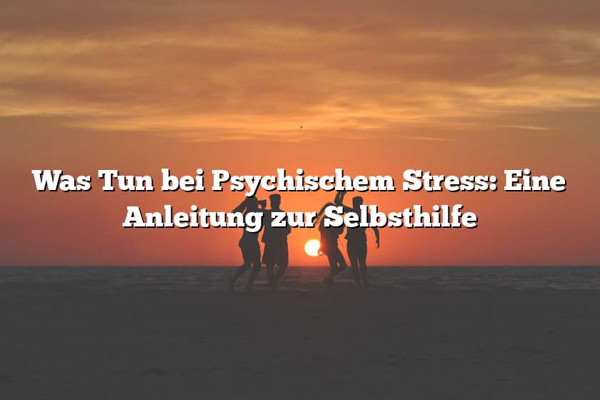 Was Tun bei Psychischem Stress: Eine Anleitung zur Selbsthilfe