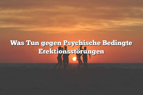 Was Tun gegen Psychische Bedingte Erektionsstörungen