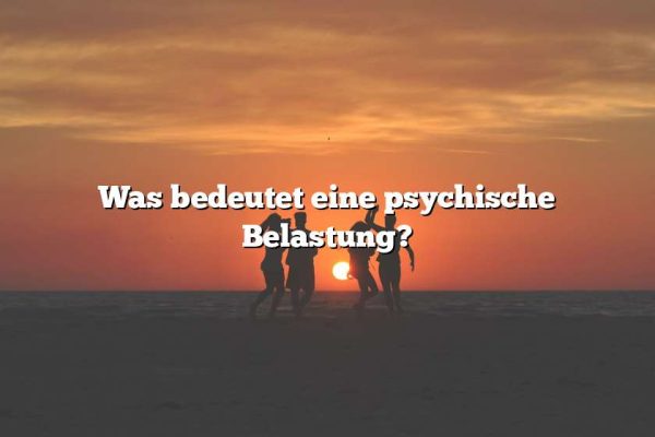 Was bedeutet eine psychische Belastung?