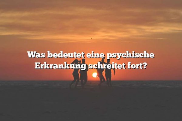 Was bedeutet eine psychische Erkrankung schreitet fort?