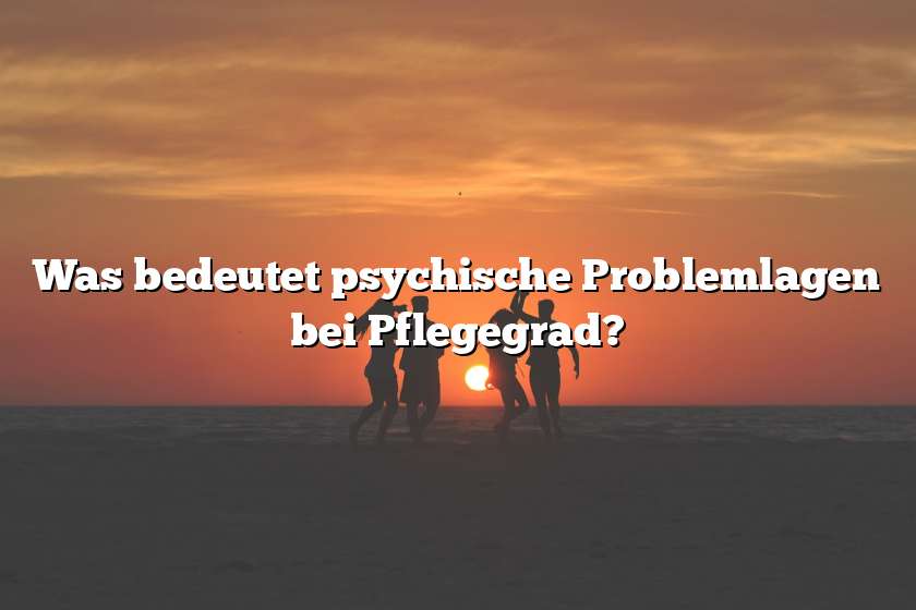 Was bedeutet psychische Problemlagen bei Pflegegrad?