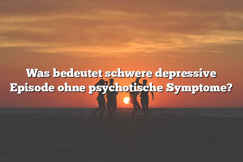 Was bedeutet schwere depressive Episode ohne psychotische Symptome?