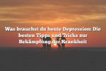 Was brauchst du heute Depression: Die besten Tipps und Tricks zur Bekämpfung der Krankheit