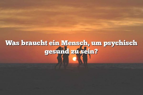 Was braucht ein Mensch, um psychisch gesund zu sein?