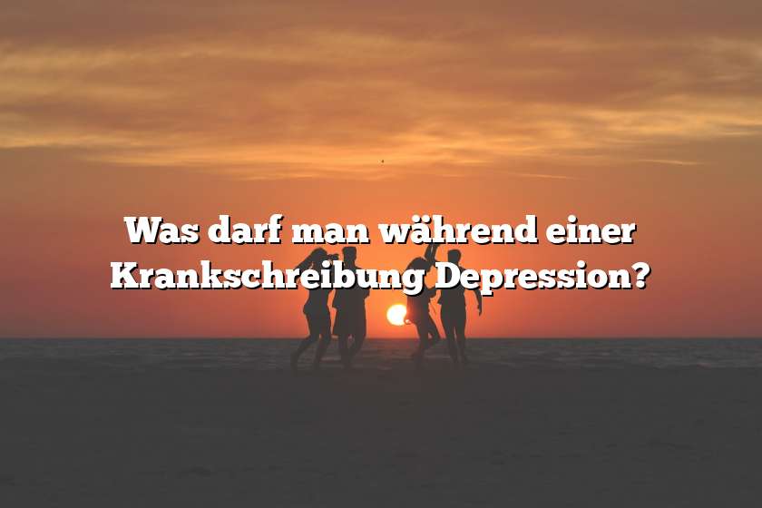 Was darf man während einer Krankschreibung Depression?