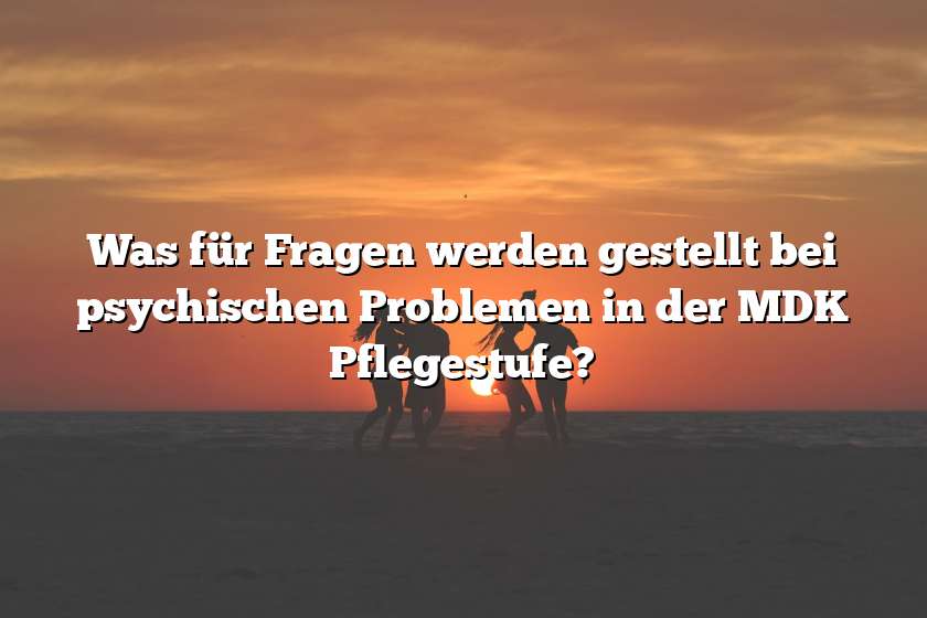 Was für Fragen werden gestellt bei psychischen Problemen in der MDK Pflegestufe?