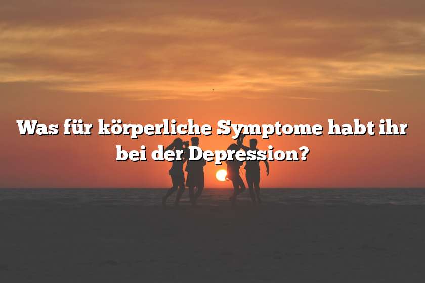 Was für körperliche Symptome habt ihr bei der Depression?