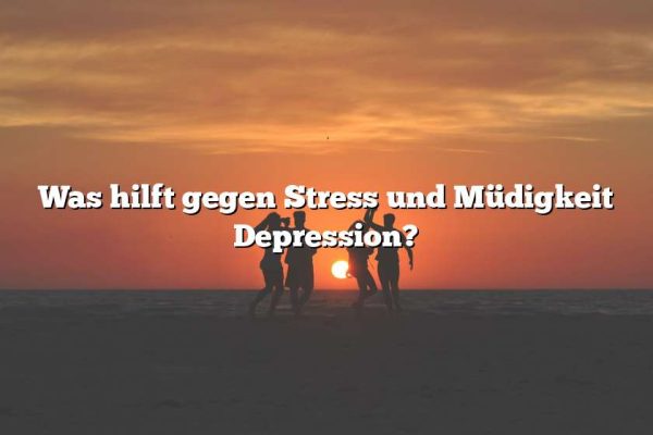 Was hilft gegen Stress und Müdigkeit Depression?