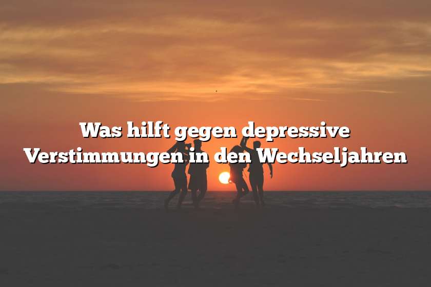 Was hilft gegen depressive Verstimmungen in den Wechseljahren