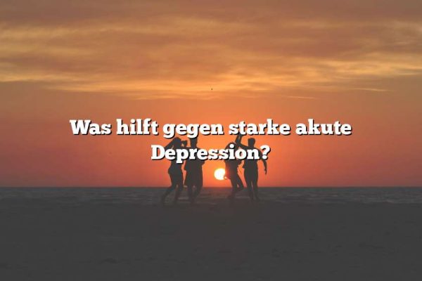 Was hilft gegen starke akute Depression?