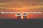 Was ist Psychotische Depression für eine Depression?