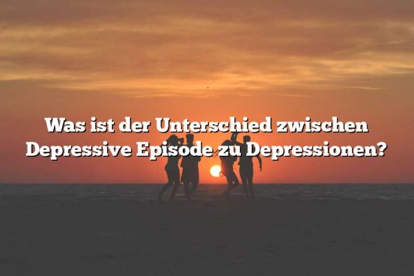 Was ist der Unterschied zwischen Depressive Episode zu Depressionen?