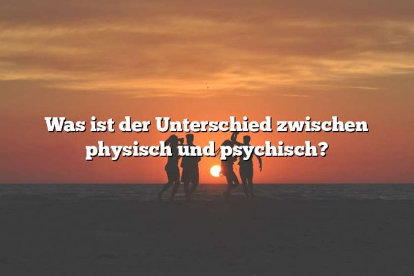 Was ist der Unterschied zwischen physisch und psychisch?