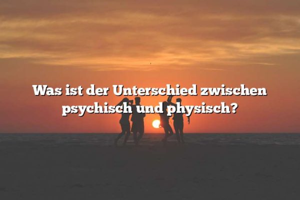 Was ist der Unterschied zwischen psychisch und physisch?