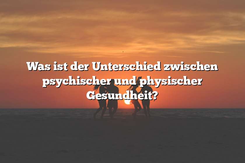 Was ist der Unterschied zwischen psychischer und physischer Gesundheit?