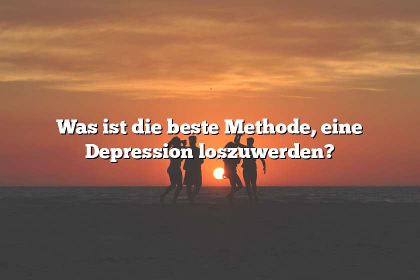 Was ist die beste Methode, eine Depression loszuwerden?