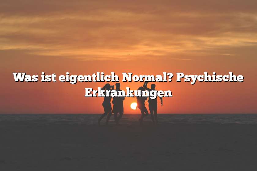 Was ist eigentlich Normal? Psychische Erkrankungen