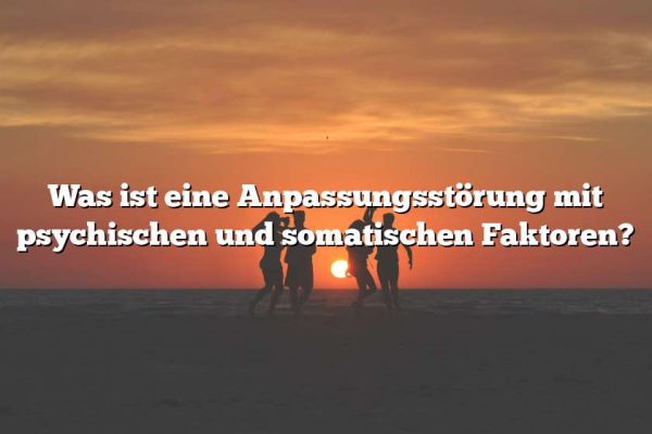 Was ist eine Anpassungsstörung mit psychischen und somatischen Faktoren?