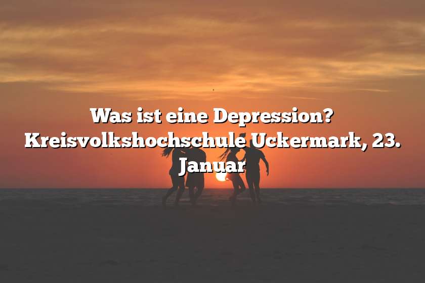 Was ist eine Depression? Kreisvolkshochschule Uckermark, 23. Januar